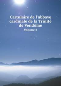 Cartulaire de l`abbaye cardinale de la Trinit de Vendme. Volume 2