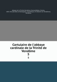 Cartulaire de l`abbaye cardinale de la Trinit de Vendme. 5