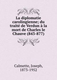 La diplomatie carolingienne; du trait de Verdun la mort de Charles le Chauve (843-877)