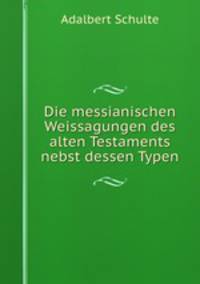 Die messianischen Weissagungen des alten Testaments nebst dessen Typen