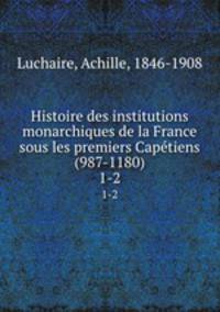 Histoire des institutions monarchiques de la France sous les premiers Captiens (987-1180). 1-2