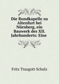 Die Rundkapelle zu Altenfurt bei Nurnberg, ein Bauwerk des XII. Jahrhunderts: Eine .