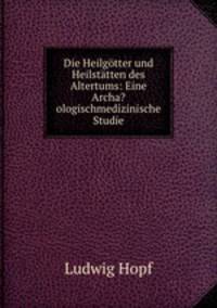 Die Heilgotter und Heilstatten des Altertums: Eine Archa?ologischmedizinische Studie