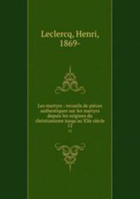 Les martyrs : recueils de pices authentiques sur les martyrs depuis les origines du christianisme jusqu`au XXe sicle. 12