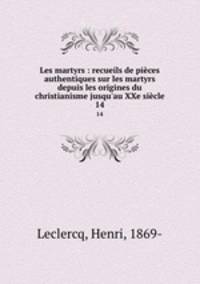 Les martyrs : recueils de pices authentiques sur les martyrs depuis les origines du christianisme jusqu`au XXe sicle. 14