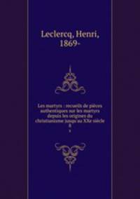 Les martyrs : recueils de pices authentiques sur les martyrs depuis les origines du christianisme jusqu`au XXe sicle. 8