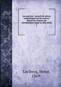 Les martyrs : recueils de pices authentiques sur les martyrs depuis les origines du christianisme jusqu`au XXe sicle. 1