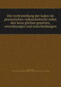 Die rechtsstellung der Juden im preussischen volksschulrecht nebst den bezu?glichen gesetzen, verordnungen und entscheidungen
