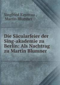 Die Sacularfeier der Sing-akademie zu Berlin: Als Nachtrag zu Martin Blumner .