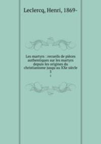 Les martyrs : recueils de pices authentiques sur les martyrs depuis les origines du christianisme jusqu`au XXe sicle. 5