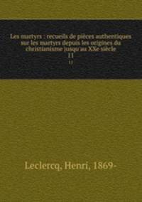 Les martyrs : recueils de pices authentiques sur les martyrs depuis les origines du christianisme jusqu`au XXe sicle. 11