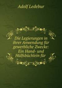 Die Legierungen in ihrer Anwendung fur gewerbliche Zwecke: Ein Hand- und Hulfsbuchlein fur .