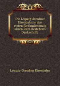 Die Leipzig-dresdner Eisenbahn in den ersten funfundzwanzig Jahren ihres Bestehens: Denkschrift .