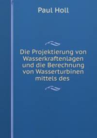 Die Projektierung von Wasserkraftenlagen und die Berechnung von Wasserturbinen mittels des .