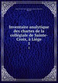 Inventaire analytique des chartes de la collegiale de Sainte-Croix, a Liege