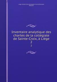 Inventaire analytique des chartes de la collegiale de Sainte-Croix, a Liege