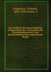 Die moderne Pressgesetzgebung insbesondere der o?sterreichische Pressreformentwurf. Eine geschichtlichrechtsvergleichende Studie