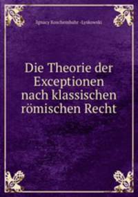 Die Theorie der Exceptionen nach klassischen romischen Recht
