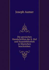 Die persischen Handschriften der K. Hof und Staatsbibliothek in Muenchen beschrieben