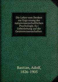 Die Lehre vom Denken zur Erga?nzung der naturwissenschaftlichen Psychologie, fu?r Ueberleitung auf die Geisteswissenschaften