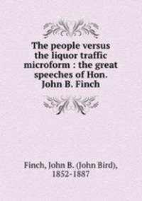 The people versus the liquor traffic microform : the great speeches of Hon. John B. Finch