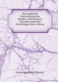 Die seelische Entwicklung des Kindes; nebst kurzer Charakteristik der Psychologie des reiferen .