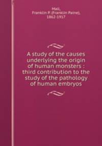 A study of the causes underlying the origin of human monsters : third contribution to the study of the pathology of human embryos
