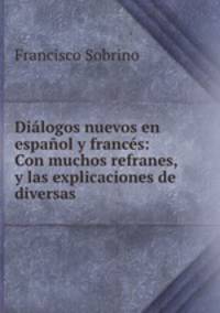 Dilogos nuevos en espaol y francs: Con muchos refranes, y las explicaciones de diversas .