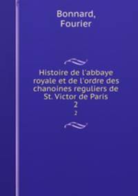 Histoire de l`abbaye royale et de l`ordre des chanoines reguliers de St. Victor de Paris. 2