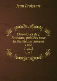 Chroniques de J. Froissart, publies pour la Socit par Simon Luce. 1, pt.2
