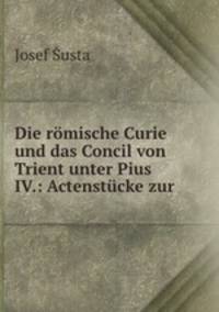 Die romische Curie und das Concil von Trient unter Pius IV.: Actenstucke zur .