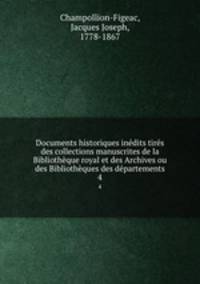 Documents historiques inedits tires des collections manuscrites de la Bibliotheque royal et des Archives ou des Bibliotheques des departements