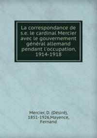 La correspondance de s.e. le cardinal Mercier avec le gouvernement general allemand pendant l