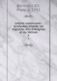 Lettres communes : analyses d`aprs les registres dits d`Avignon et du Vatican. 1