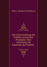 Die Untersuchung des Erdoles und seiner Produkte: Eine Anleitung zur Expertise des Erdoles .