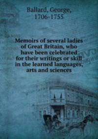 Memoirs of several ladies of Great Britain, who have been celebrated for their writings or skill in the learned languages, arts and sciences