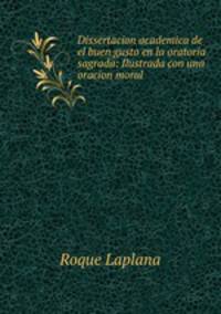 Dissertacion academica de el buen gusto en la oratoria sagrada: Ilustrada con una oracion moral .