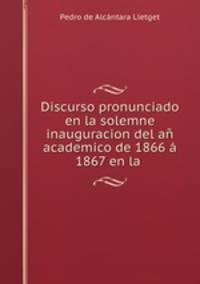 Discurso pronunciado en la solemne inauguracion del an academico de 1866 a 1867 en la .