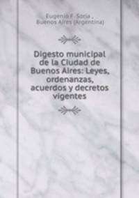 Digesto municipal de la Ciudad de Buenos Aires: Leyes, ordenanzas, acuerdos y decretos vigentes