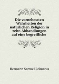 Die vornehmsten Wahrheiten der naturlichen Religion in zehn Abhandlungen auf eine begreifliche .