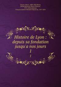 Histoire de Lyon : depuis sa fondation jusqu`a nos jours. 1