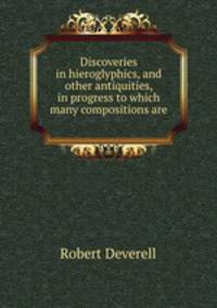 Discoveries in hieroglyphics, and other antiquities, in progress to which many compositions are .