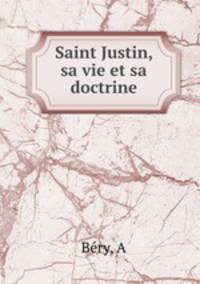 Saint Justin, sa vie et sa doctrine