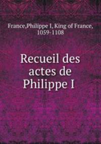 Recueil des actes de Philippe I .