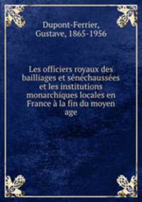 Les officiers royaux des bailliages et snchausses et les institutions monarchiques locales en France la fin du moyen age