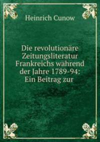 Die revolutionare Zeitungsliteratur Frankreichs wahrend der Jahre 1789-94: Ein Beitrag zur .