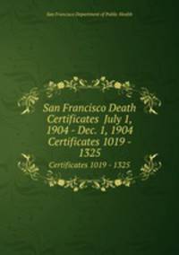 San Francisco Death Certificates July 1, 1904 - Dec. 1, 1904. Certificates 1019 - 1325