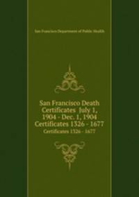 San Francisco Death Certificates July 1, 1904 - Dec. 1, 1904. Certificates 1326 - 1677
