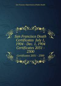 San Francisco Death Certificates July 1, 1904 - Dec. 1, 1904. Certificates 2031 - 2300