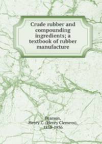 Crude rubber and compounding ingredients; a textbook of rubber manufacture
